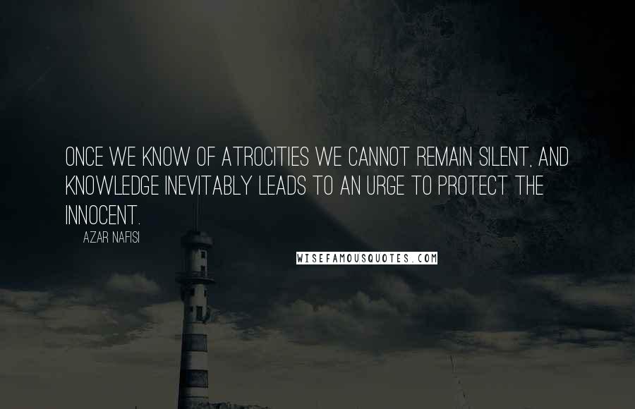 Azar Nafisi Quotes: Once we know of atrocities we cannot remain silent, and knowledge inevitably leads to an urge to protect the innocent.