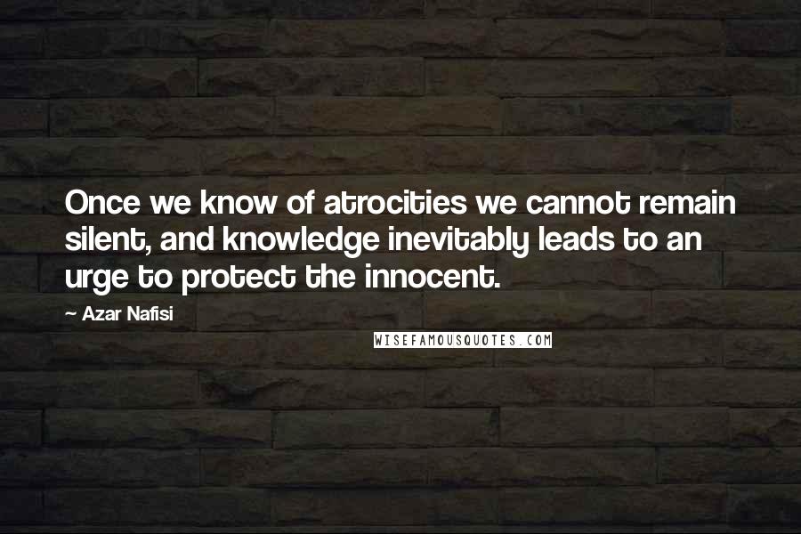 Azar Nafisi Quotes: Once we know of atrocities we cannot remain silent, and knowledge inevitably leads to an urge to protect the innocent.