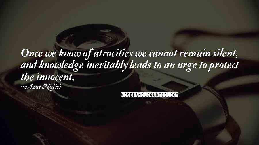 Azar Nafisi Quotes: Once we know of atrocities we cannot remain silent, and knowledge inevitably leads to an urge to protect the innocent.