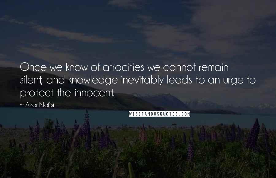 Azar Nafisi Quotes: Once we know of atrocities we cannot remain silent, and knowledge inevitably leads to an urge to protect the innocent.