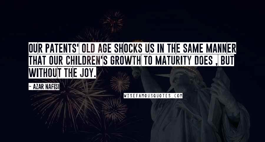 Azar Nafisi Quotes: Our patents' old age shocks us in the same manner that our children's growth to maturity does , but without the joy.