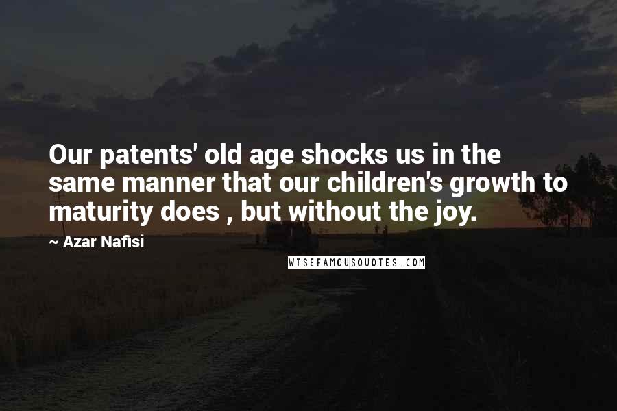 Azar Nafisi Quotes: Our patents' old age shocks us in the same manner that our children's growth to maturity does , but without the joy.