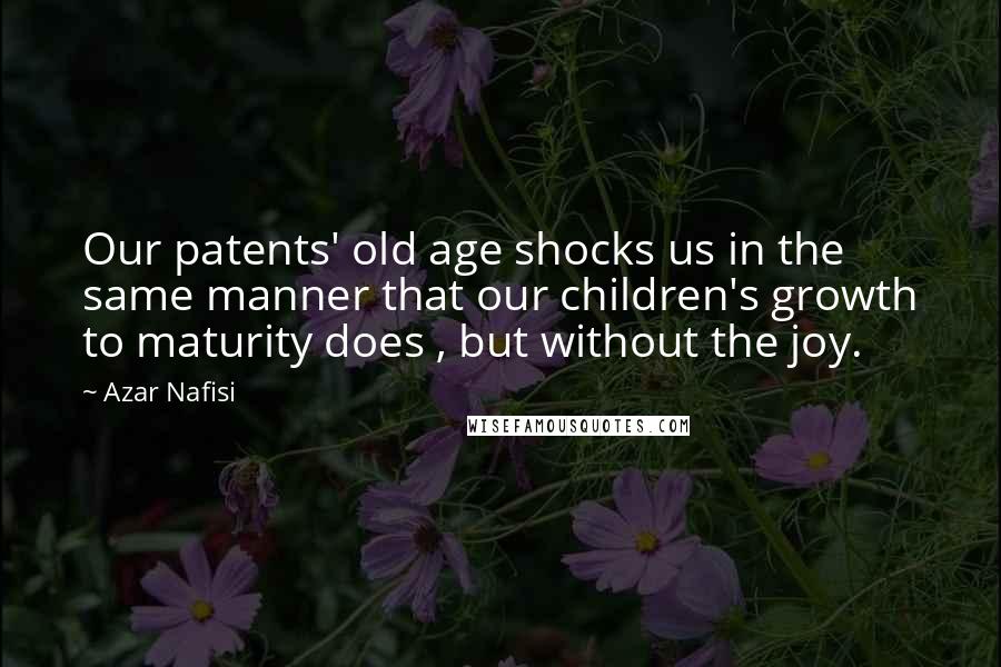 Azar Nafisi Quotes: Our patents' old age shocks us in the same manner that our children's growth to maturity does , but without the joy.