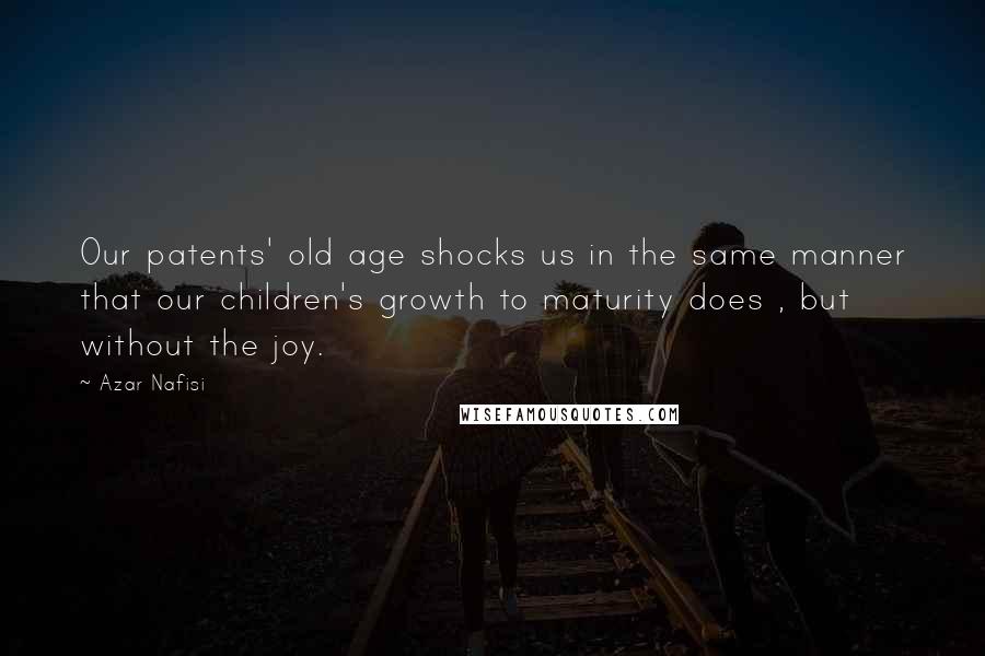 Azar Nafisi Quotes: Our patents' old age shocks us in the same manner that our children's growth to maturity does , but without the joy.