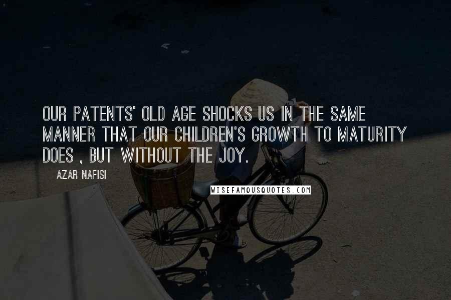 Azar Nafisi Quotes: Our patents' old age shocks us in the same manner that our children's growth to maturity does , but without the joy.