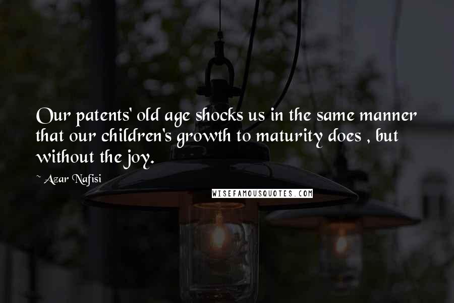 Azar Nafisi Quotes: Our patents' old age shocks us in the same manner that our children's growth to maturity does , but without the joy.