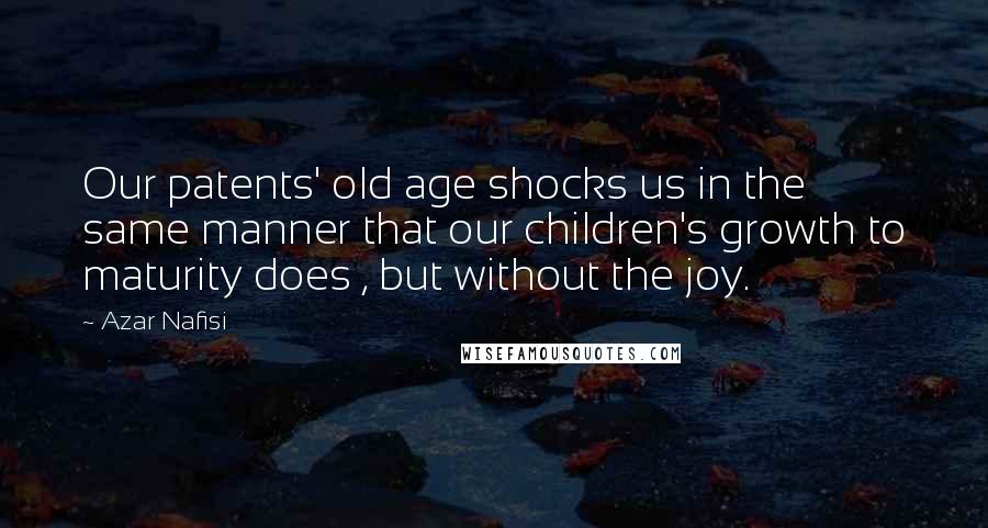 Azar Nafisi Quotes: Our patents' old age shocks us in the same manner that our children's growth to maturity does , but without the joy.