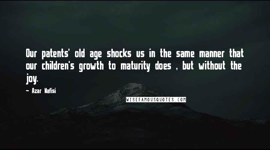 Azar Nafisi Quotes: Our patents' old age shocks us in the same manner that our children's growth to maturity does , but without the joy.