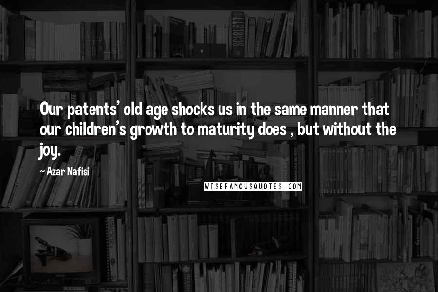 Azar Nafisi Quotes: Our patents' old age shocks us in the same manner that our children's growth to maturity does , but without the joy.