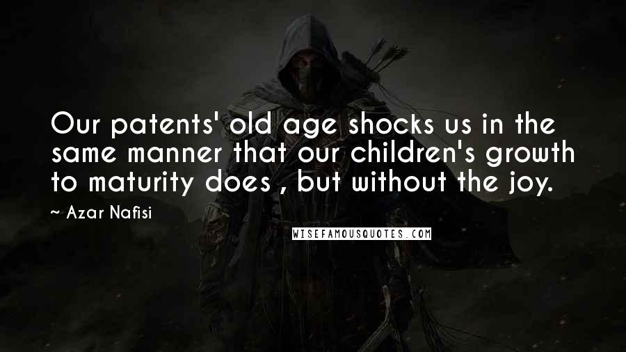 Azar Nafisi Quotes: Our patents' old age shocks us in the same manner that our children's growth to maturity does , but without the joy.