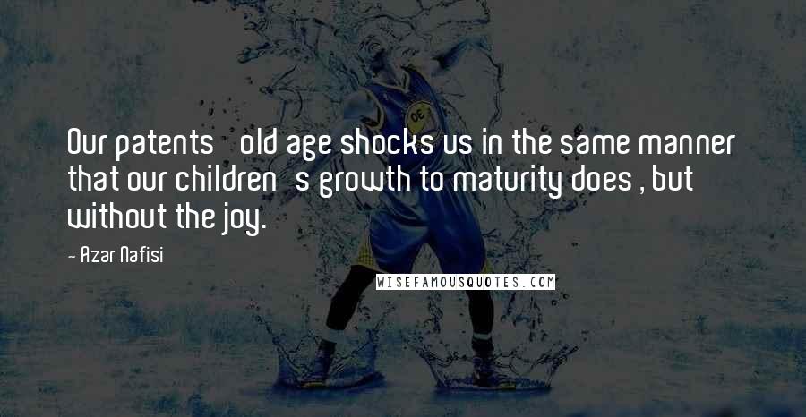 Azar Nafisi Quotes: Our patents' old age shocks us in the same manner that our children's growth to maturity does , but without the joy.