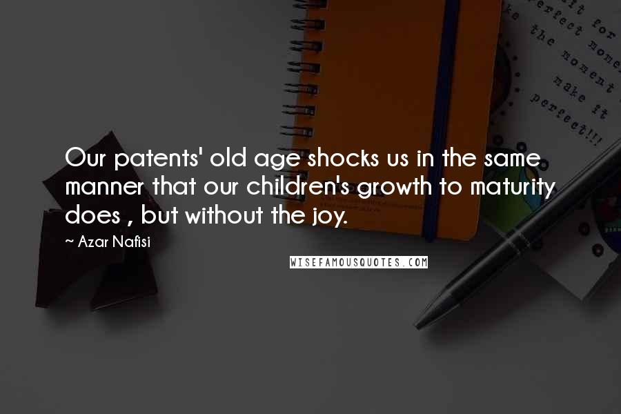 Azar Nafisi Quotes: Our patents' old age shocks us in the same manner that our children's growth to maturity does , but without the joy.