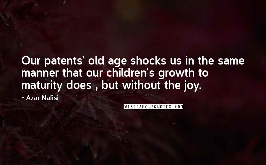 Azar Nafisi Quotes: Our patents' old age shocks us in the same manner that our children's growth to maturity does , but without the joy.