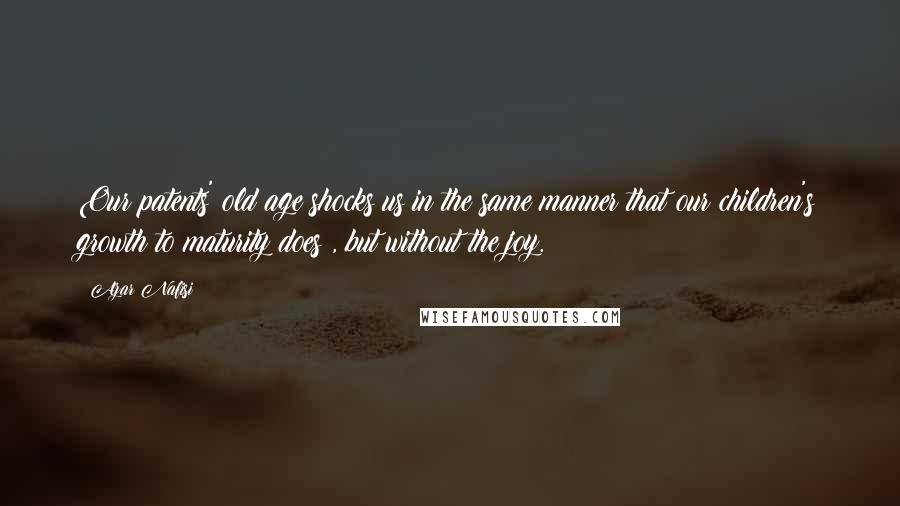 Azar Nafisi Quotes: Our patents' old age shocks us in the same manner that our children's growth to maturity does , but without the joy.
