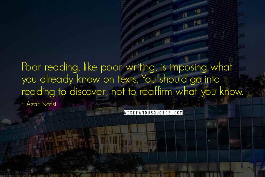 Azar Nafisi Quotes: Poor reading, like poor writing, is imposing what you already know on texts. You should go into reading to discover, not to reaffirm what you know.