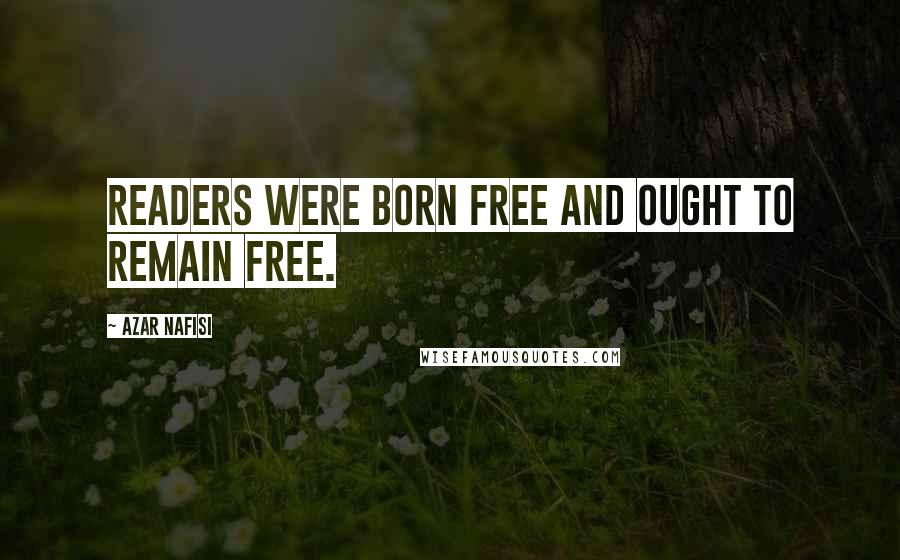 Azar Nafisi Quotes: readers were born free and ought to remain free.