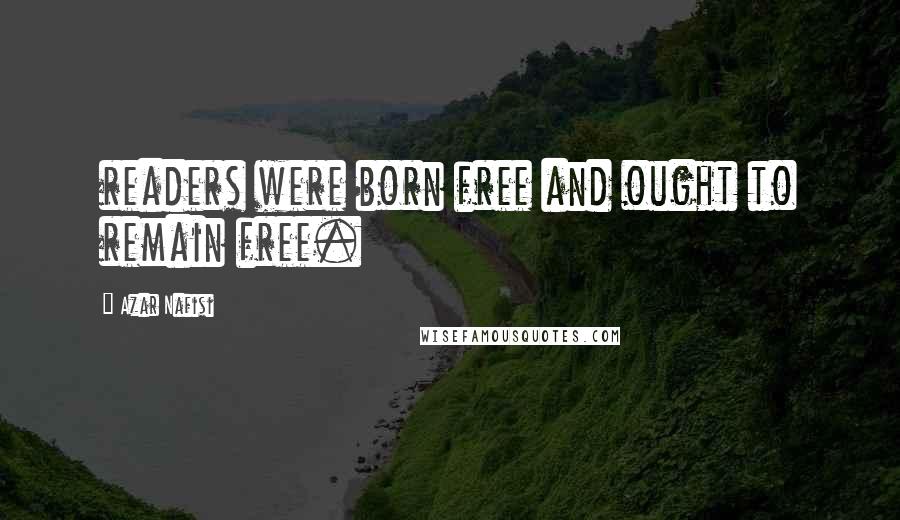 Azar Nafisi Quotes: readers were born free and ought to remain free.