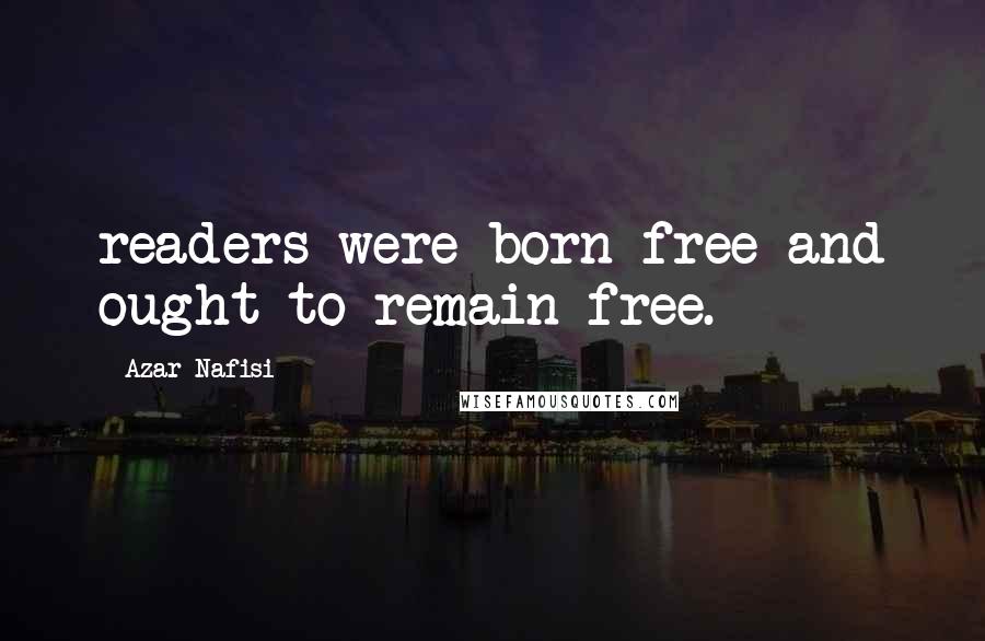 Azar Nafisi Quotes: readers were born free and ought to remain free.