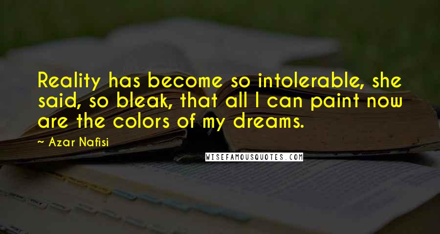 Azar Nafisi Quotes: Reality has become so intolerable, she said, so bleak, that all I can paint now are the colors of my dreams.
