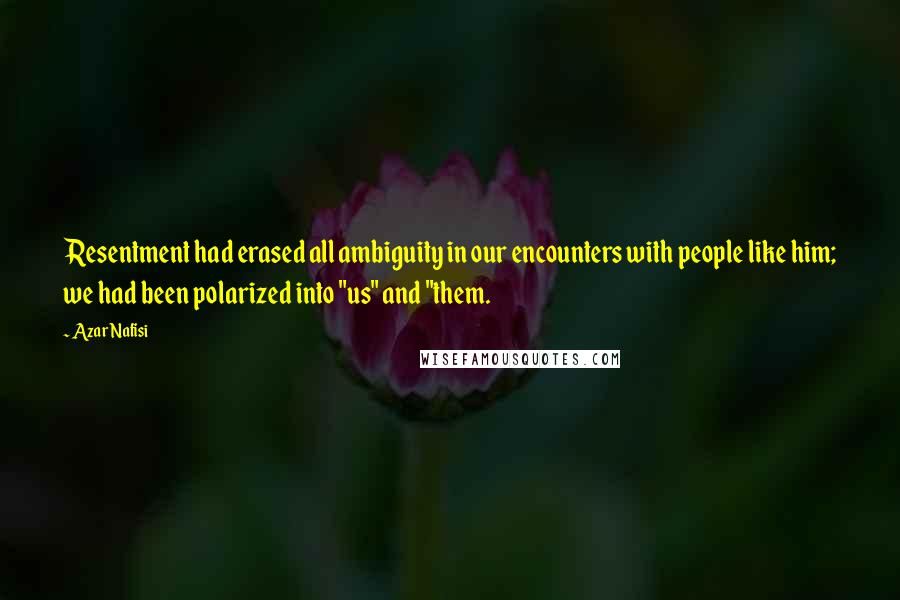 Azar Nafisi Quotes: Resentment had erased all ambiguity in our encounters with people like him; we had been polarized into "us" and "them.