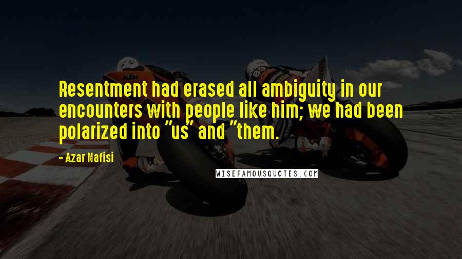 Azar Nafisi Quotes: Resentment had erased all ambiguity in our encounters with people like him; we had been polarized into "us" and "them.
