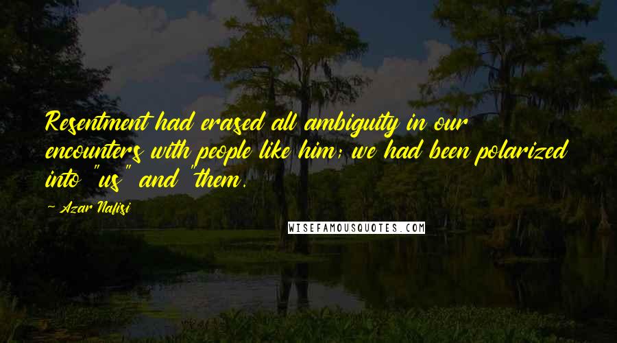 Azar Nafisi Quotes: Resentment had erased all ambiguity in our encounters with people like him; we had been polarized into "us" and "them.