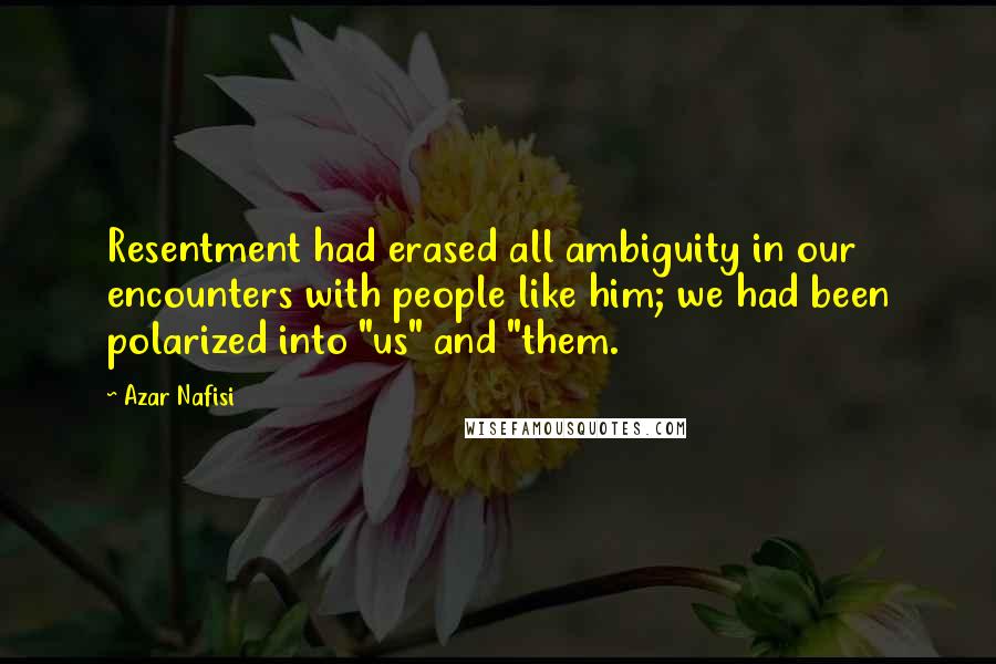 Azar Nafisi Quotes: Resentment had erased all ambiguity in our encounters with people like him; we had been polarized into "us" and "them.