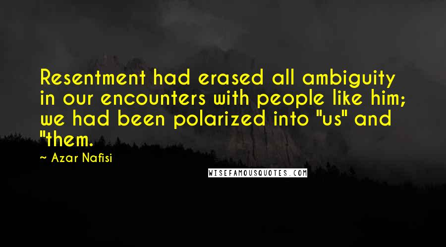 Azar Nafisi Quotes: Resentment had erased all ambiguity in our encounters with people like him; we had been polarized into "us" and "them.