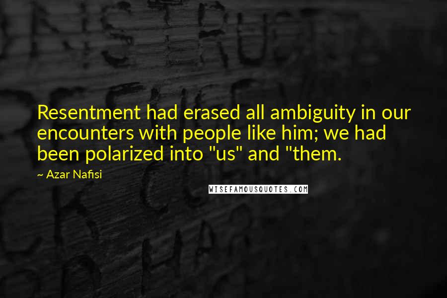 Azar Nafisi Quotes: Resentment had erased all ambiguity in our encounters with people like him; we had been polarized into "us" and "them.