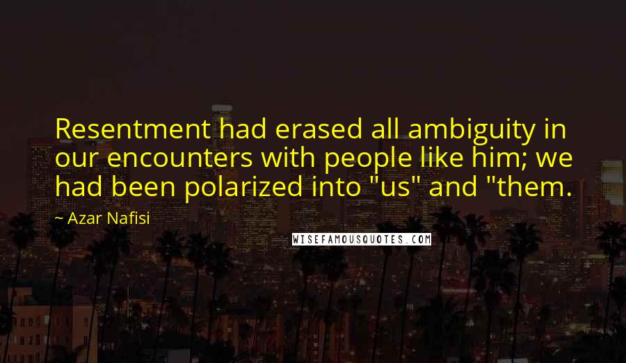 Azar Nafisi Quotes: Resentment had erased all ambiguity in our encounters with people like him; we had been polarized into "us" and "them.