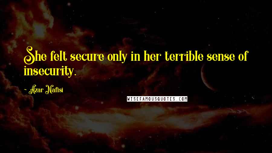 Azar Nafisi Quotes: She felt secure only in her terrible sense of insecurity.