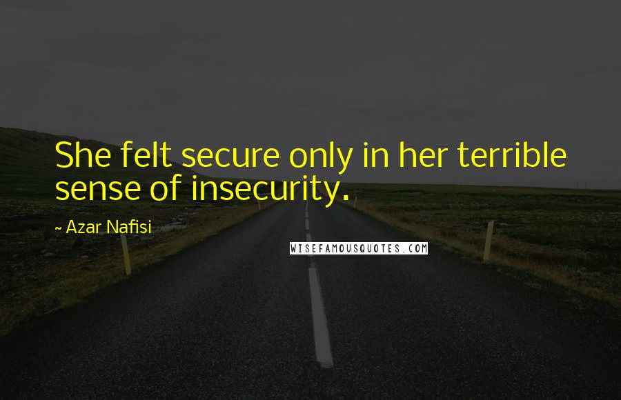 Azar Nafisi Quotes: She felt secure only in her terrible sense of insecurity.