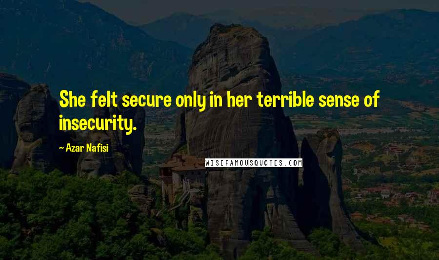 Azar Nafisi Quotes: She felt secure only in her terrible sense of insecurity.