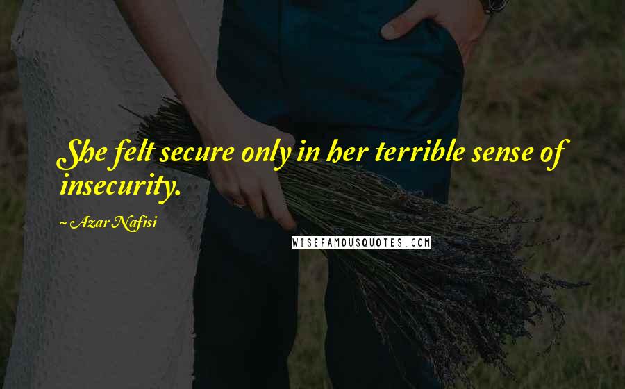 Azar Nafisi Quotes: She felt secure only in her terrible sense of insecurity.
