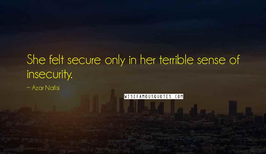 Azar Nafisi Quotes: She felt secure only in her terrible sense of insecurity.