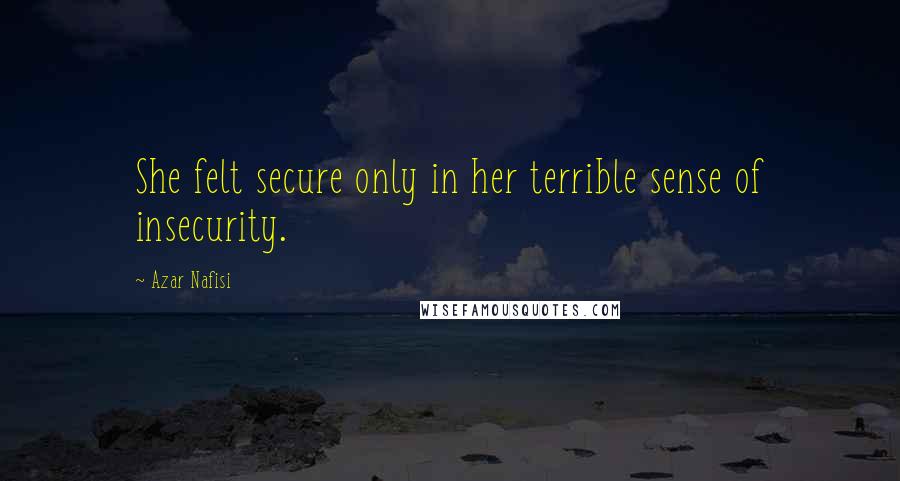 Azar Nafisi Quotes: She felt secure only in her terrible sense of insecurity.