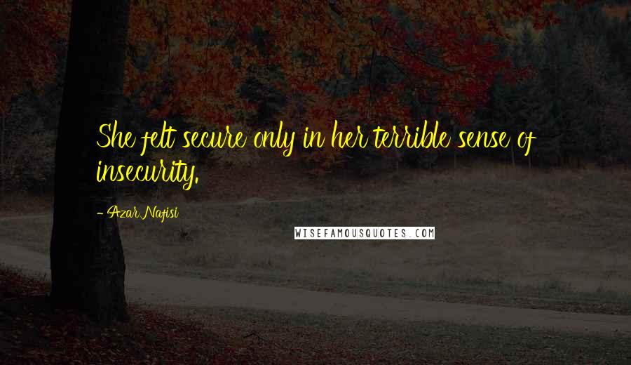 Azar Nafisi Quotes: She felt secure only in her terrible sense of insecurity.