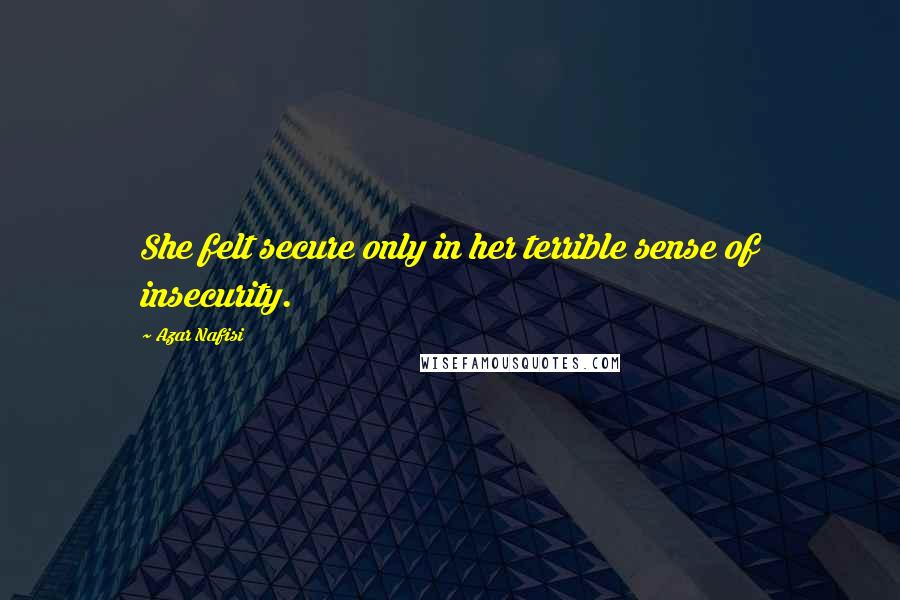Azar Nafisi Quotes: She felt secure only in her terrible sense of insecurity.