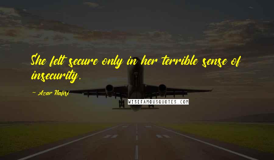 Azar Nafisi Quotes: She felt secure only in her terrible sense of insecurity.