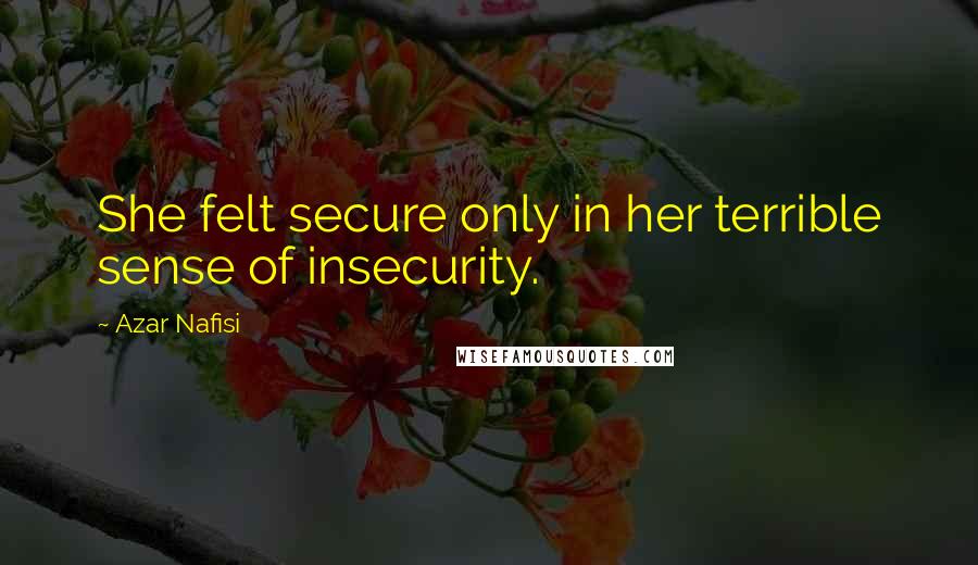 Azar Nafisi Quotes: She felt secure only in her terrible sense of insecurity.