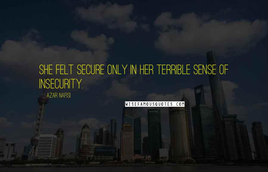 Azar Nafisi Quotes: She felt secure only in her terrible sense of insecurity.