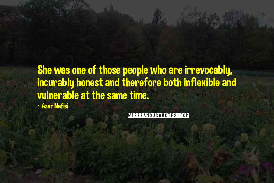 Azar Nafisi Quotes: She was one of those people who are irrevocably, incurably honest and therefore both inflexible and vulnerable at the same time.