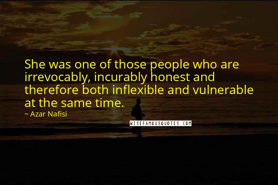 Azar Nafisi Quotes: She was one of those people who are irrevocably, incurably honest and therefore both inflexible and vulnerable at the same time.