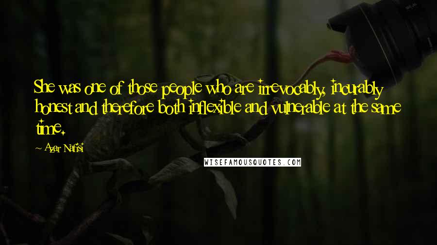 Azar Nafisi Quotes: She was one of those people who are irrevocably, incurably honest and therefore both inflexible and vulnerable at the same time.