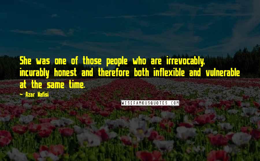 Azar Nafisi Quotes: She was one of those people who are irrevocably, incurably honest and therefore both inflexible and vulnerable at the same time.