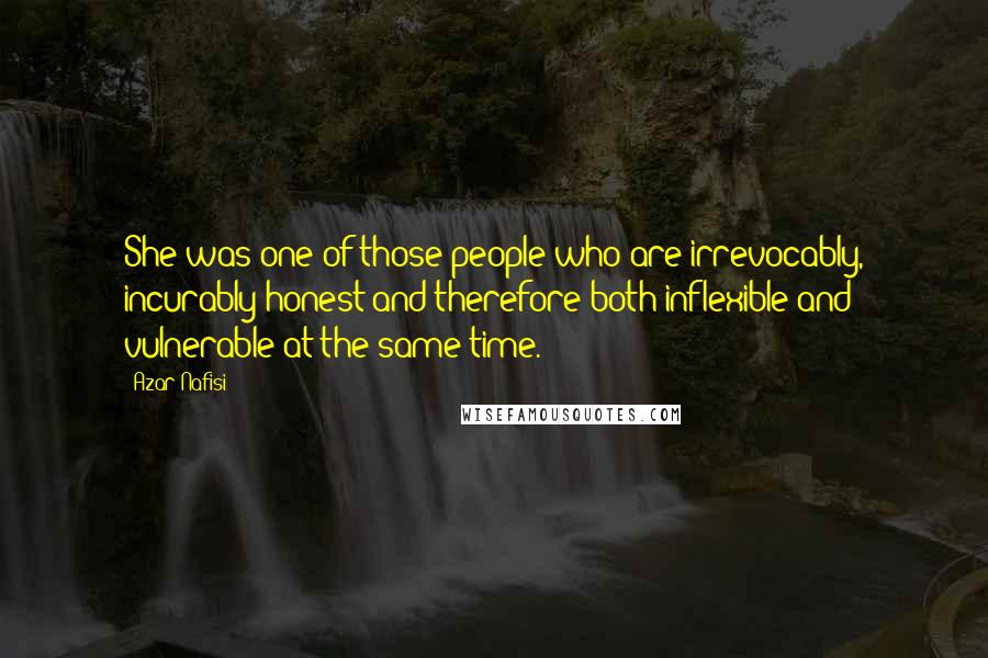 Azar Nafisi Quotes: She was one of those people who are irrevocably, incurably honest and therefore both inflexible and vulnerable at the same time.