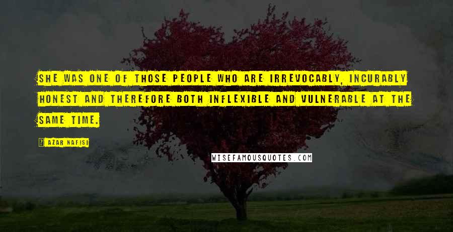 Azar Nafisi Quotes: She was one of those people who are irrevocably, incurably honest and therefore both inflexible and vulnerable at the same time.