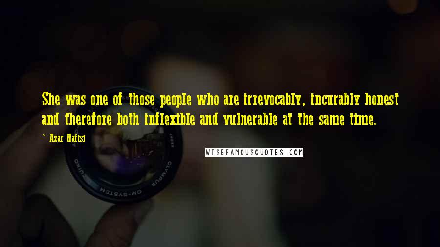 Azar Nafisi Quotes: She was one of those people who are irrevocably, incurably honest and therefore both inflexible and vulnerable at the same time.