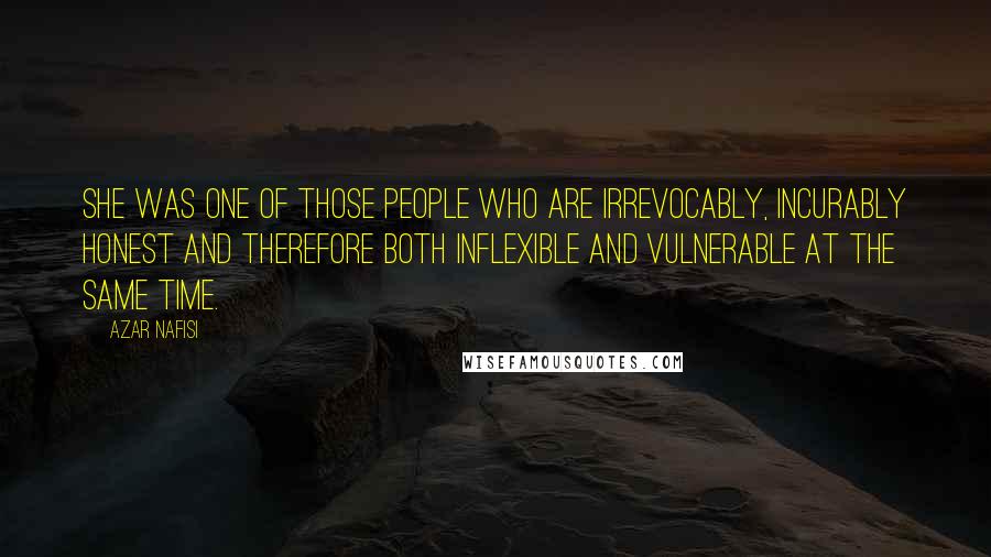 Azar Nafisi Quotes: She was one of those people who are irrevocably, incurably honest and therefore both inflexible and vulnerable at the same time.