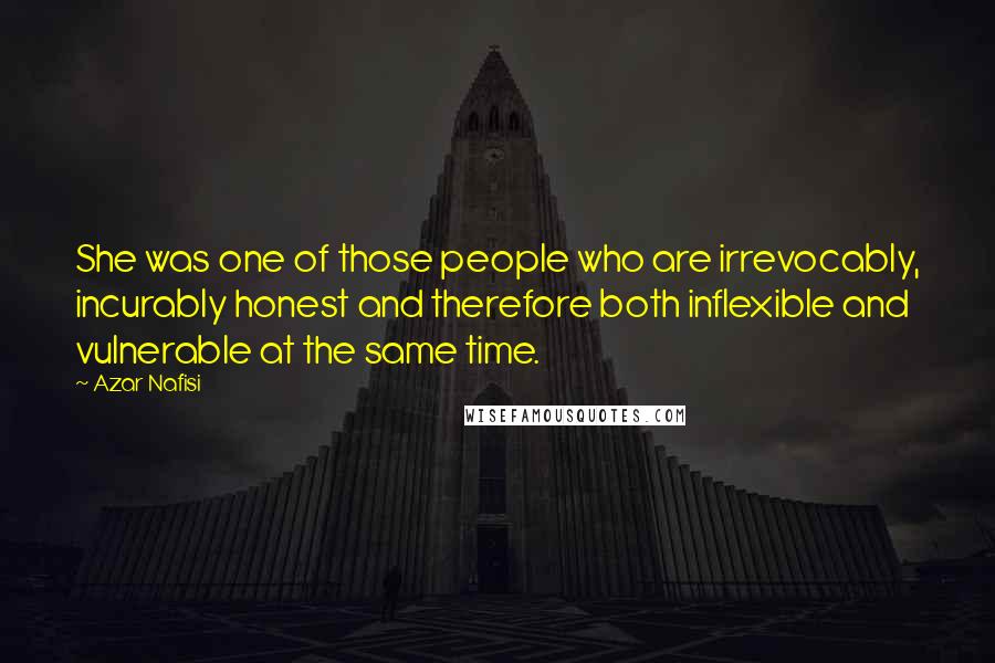 Azar Nafisi Quotes: She was one of those people who are irrevocably, incurably honest and therefore both inflexible and vulnerable at the same time.